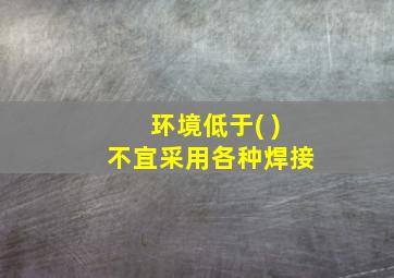 环境低于( )不宜采用各种焊接